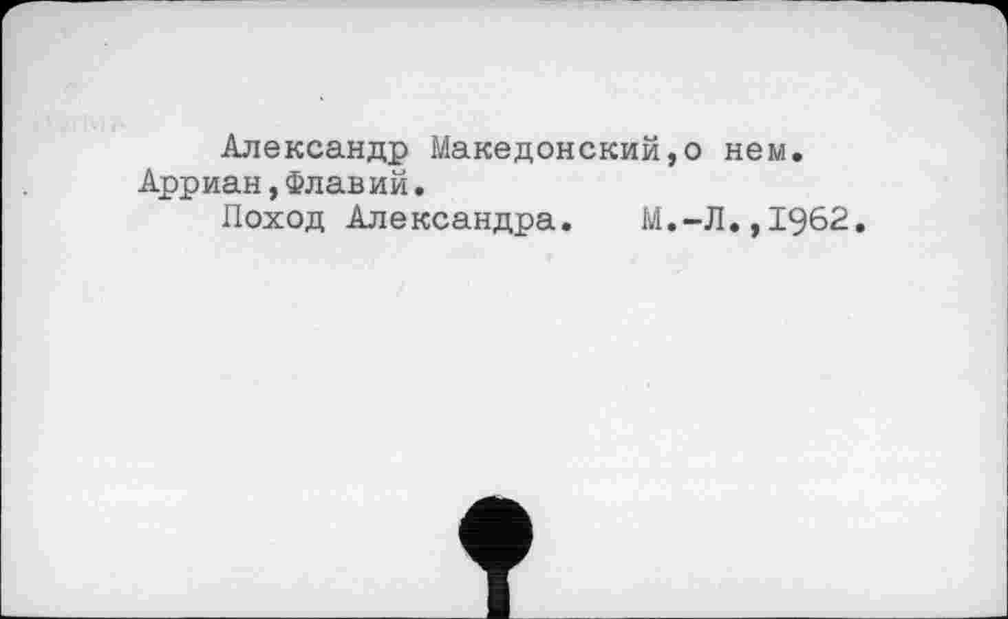 ﻿Александр Македонский,о нем. Арриан,Флавий.
Поход Александра.	М.-Л.,1962